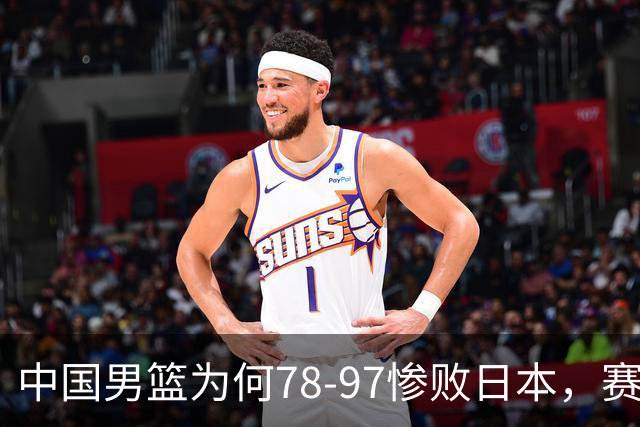 中国男篮为何78-97惨败日本，赛后郭士强毫不客气说出原因，很清醒也很无奈