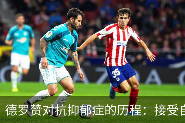 德罗赞对抗抑郁症的历程：接受自己不完美 提醒自己“你很重要”